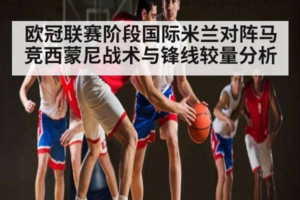 欧冠联赛阶段国际米兰对阵马竞西蒙尼战术与锋线较量分析