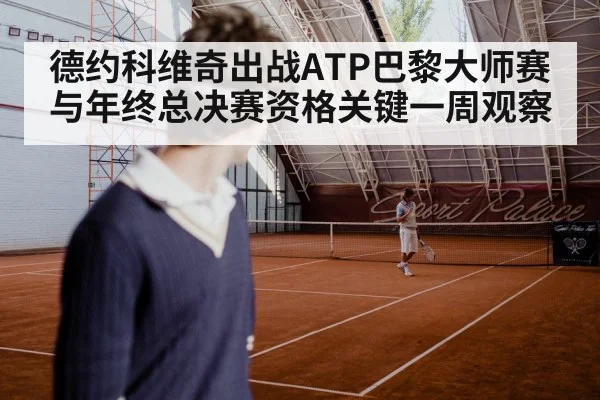 德约科维奇出战ATP巴黎大师赛与年终总决赛资格关键一周观察