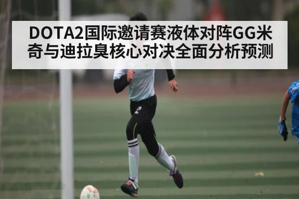 DOTA2国际邀请赛液体对阵GG米奇与迪拉臭核心对决全面分析预测