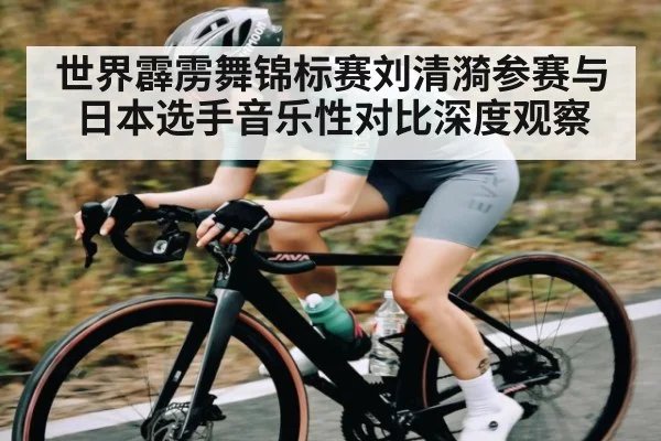 世界霹雳舞锦标赛刘清漪参赛与日本选手音乐性对比深度观察