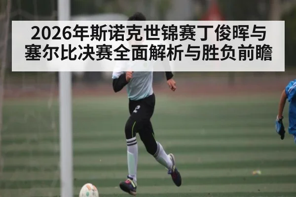 2026年斯诺克世锦赛丁俊晖与塞尔比决赛全面解析与胜负前瞻