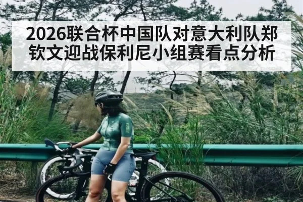 2026联合杯中国队对意大利队郑钦文迎战保利尼小组赛看点分析